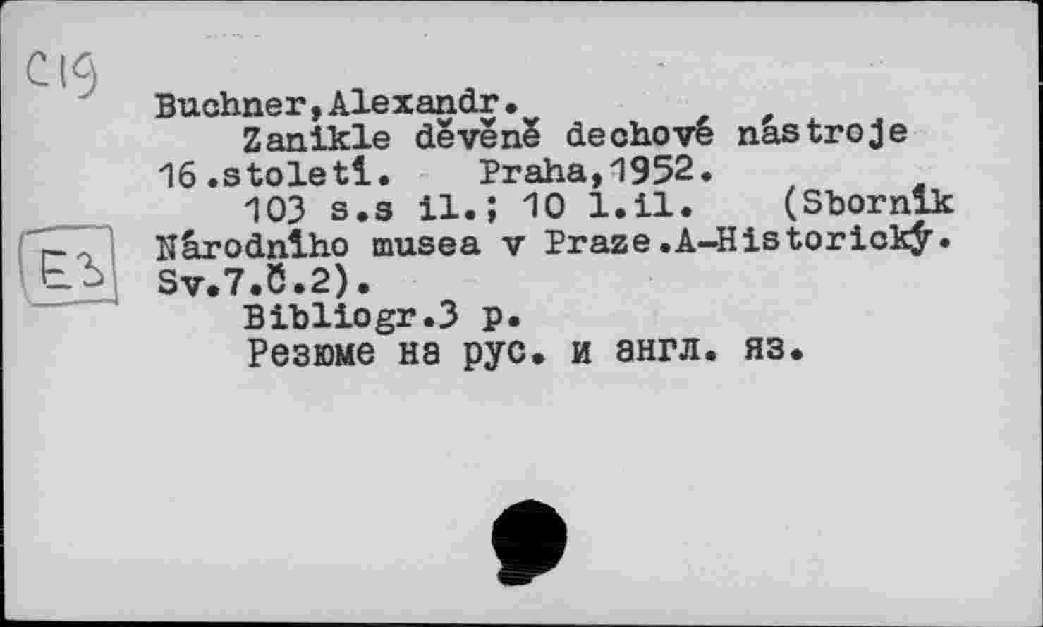 ﻿Buchner,Alexandr.	t
Zanikle dêvene dechove nastroje 16.stoletl. Praha,1952.
103 s.s 11.; 10 1.11. (Sbornlk Nârodnlho musea v Praze.A-Historickÿ. Sv.7.0.2).
Bibliogr.3 p.
Резюме на рус. и англ. яз.